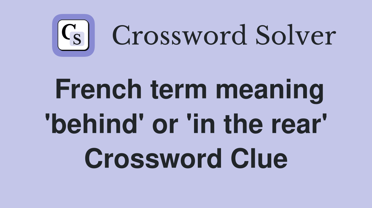 French term meaning 'behind' or 'in the rear' Crossword Clue Answers